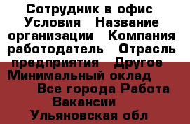 Сотрудник в офис. Условия › Название организации ­ Компания-работодатель › Отрасль предприятия ­ Другое › Минимальный оклад ­ 25 000 - Все города Работа » Вакансии   . Ульяновская обл.